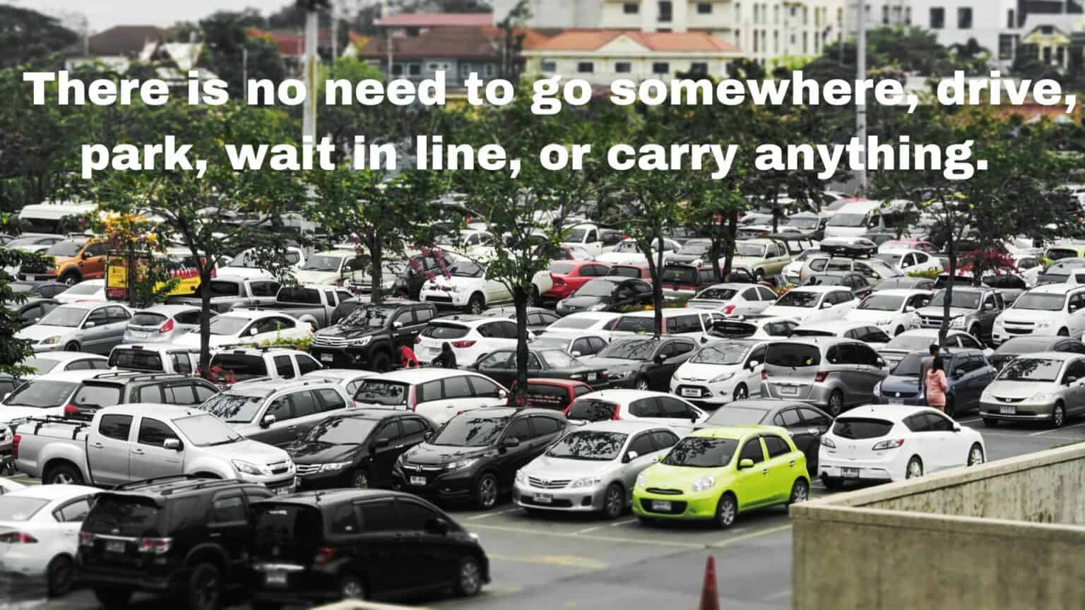 There is no need to go somewhere, drive, park, wait in line, or carry anything.